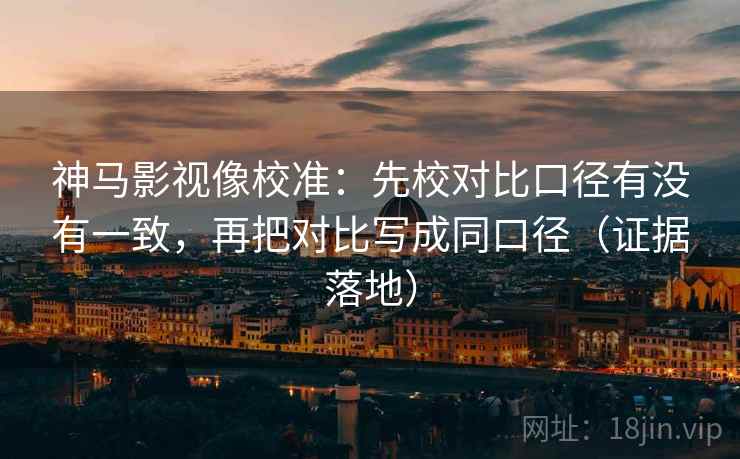 神马影视像校准:先校对比口径有没有一致,再把对比写成同口径(证据落地) 神马影视像校准:先校对比口径有没有一致,再把对比写成同口径(证据落地)