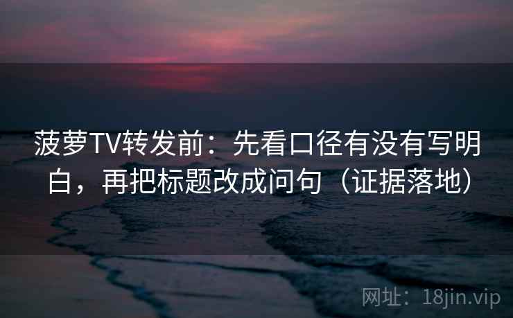 菠萝TV转发前:先看口径有没有写明白,再把标题改成问句(证据落地) 菠萝TV转发前:先看口径有没有写明白,再把标题改成问句(证据落地)