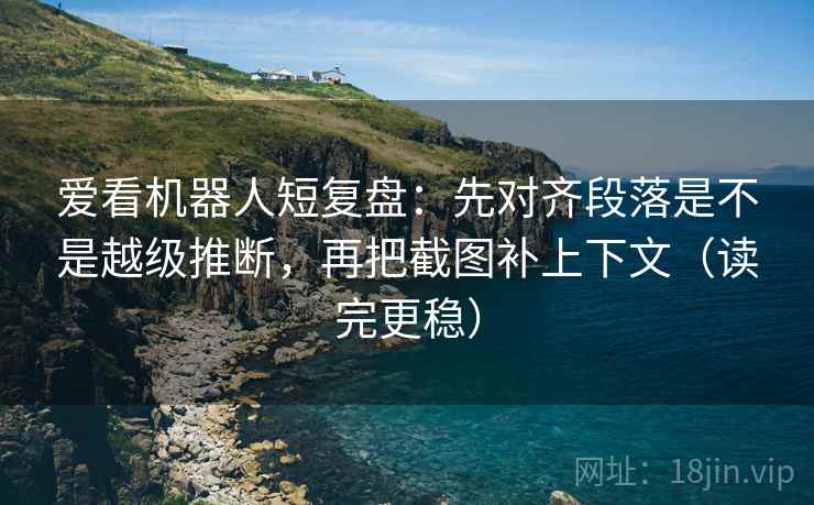 爱看机器人短复盘:先对齐段落是不是越级推断,再把截图补上下文(读完更稳) 爱看机器人短复盘:先对齐段落是不是越级推断,再把截图补上下文(读完更稳)