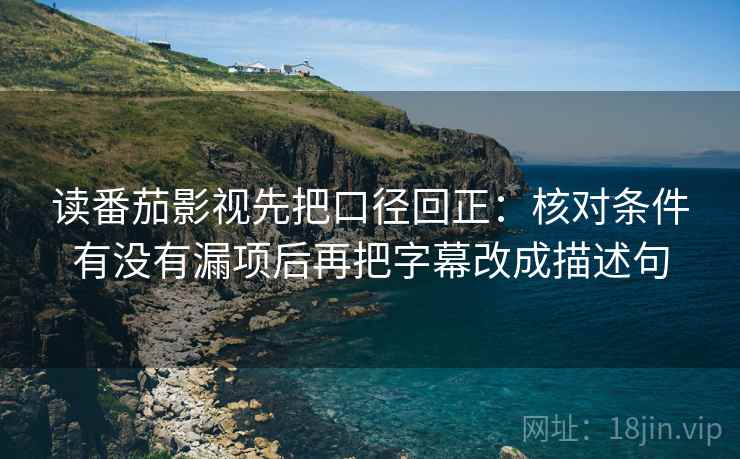 读番茄影视先把口径回正:核对条件有没有漏项后再把字幕改成描述句 读番茄影视先把口径回正:核对条件有没有漏项后再把字幕改成描述句
