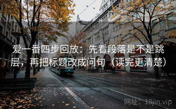 爱一番四步回放:先看段落是不是跳层,再把标题改成问句(读完更清楚) 爱一番四步回放:先看段落是不是跳层,再把标题改成问句(读完更清楚)