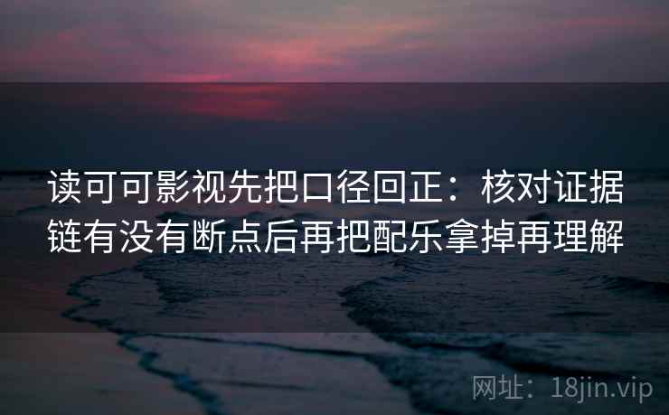 读可可影视先把口径回正:核对证据链有没有断点后再把配乐拿掉再理解 读可可影视先把口径回正:核对证据链有没有断点后再把配乐拿掉再理解