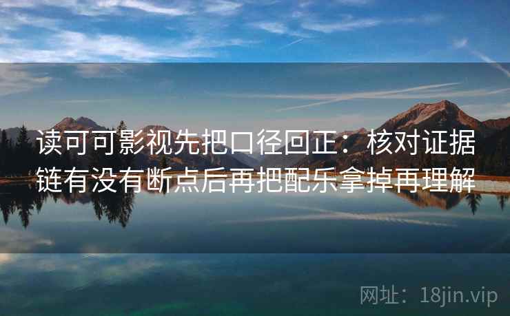 读可可影视先把口径回正:核对证据链有没有断点后再把配乐拿掉再理解 读可可影视先把口径回正:核对证据链有没有断点后再把配乐拿掉再理解